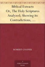 Biblical Extracts Or, The Holy Scriptures Analyzed; Showing its Contradictions, Absurdities, and Immoralities - Robert Cooper