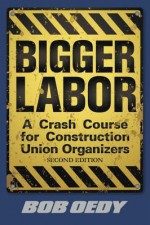 Bigger Labor: A Crash Course for Construction Union Organizers - Bob Oedy, Pascal Giacomini And