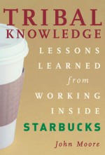 Tribal Knowledge: Business Wisdom Brewed from the Grounds of Starbucks Corporate Culture - John Moore