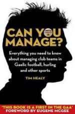 Can You Manage : Everything You Need to Know About Managing Teams in Gaelic Football, Hurling and Other Sports - Tim Healy