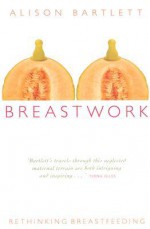 Breastwork: Rethinking Breastfeeding - Alison Bartlett