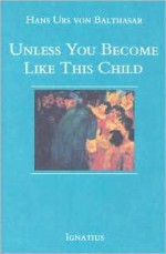 Unless You Become Like This Child - Hans Urs von Balthasar, Erasmo Leiva-Merikakis