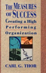 The Measures of Success: Creating a High Performing Organization - Carl G. Thor