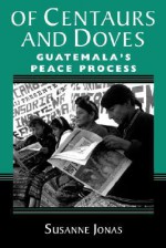 Of Centaurs And Doves: Guatemala's Peace Process - Susanne Jonas