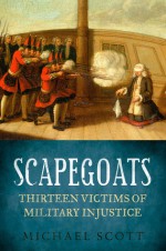 Scapegoats: Thirteen Victims of Military Injustice - Michael Scott