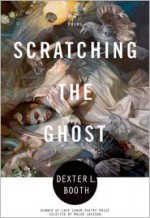 Scratching the Ghost: Poems - Dexter L. Booth