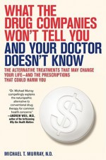 What the Drug Companies Won't Tell You and Your Doctor Doesn't Know: The Alternative Treatments That May Change Your Life--and the Prescriptions That Could Harm You - Michael Murray