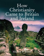 How Christianity Came to Britain and Ireland - Michelle P. Brown