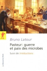 Pasteur : guerre et paix des microbes, suivi de"Irréductions" (La Découverte/Poche) - Bruno Latour