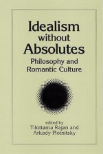 Idealism Without Absolutes: Philosophy and Romantic Culture - Tilottama Rajan