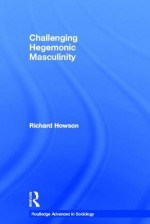 Challenging Hegemonic Masculinity - Richard Howson