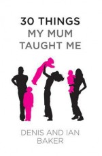 30 Things My Mum Taught Me - Denis Baker, Ian Baker, Paul Baker