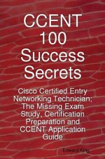 Ccent 100 Success Secrets - Cisco Certified Entry Networking Technician; The Missing Exam Study, Certification Preparation and Ccent Application Guide - Edward King