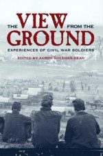 The View from the Ground: Experiences of Civil War Soldiers - Aaron Sheehan-Dean