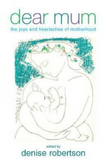 Dear Mum: The Joys and Heartached of Motherhood. Edited by Denise Robertson - Denise Robertson