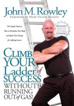 Climb Your Ladder of Success Without Running Out of Gas!: The Simple Truth on How to Revitalize Your Body and Ignite Your Energy for Lifelong Success - John Rowley, Mark Hansen, Mark Victor Hansen