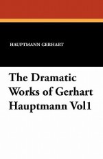 The Dramatic Works of Gerhart Hauptmann Vol1 - Hauptmann Gerhart, Ludwig Lewisohn