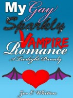 My Gay Sparkly Vampire Romance: A Twilight Parody - Zoe E. Whitten