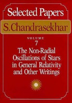 Selected Papers, Volume 7: The Non-Radial Oscillations of Stars in General Relativity and Other Writings - Subrahmanijan Chandrasekhar