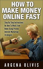 How To Make Money Online Fast: Step By Step Instructions On How To Work From Home Using Proven Internet Marketing Strategies (make money online, internet marketing, passive income) - Argena Olivis, Make Money Online