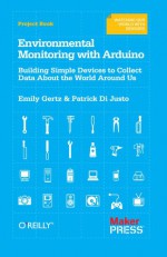 Environmental Monitoring with Arduino: Building Simple Devices to Collect Data About the World Around Us - Emily Gertz, Patrick DiJusto, Patrick Di Justo