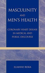 Masculinity and Men's Health: Coronary Heart Disease in Medical and Public Discourse - Elianne Riska