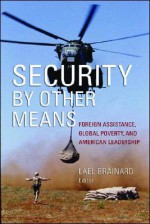 Security by Other Means: Foreign Assistance, Global Poverty, and American Leadership - Lael Brainard