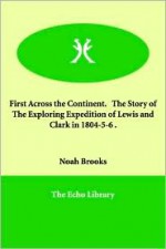 First Across the Continent. the Story of the Exploring Expedition of Lewis and Clark in 1804-5-6 - Noah Brooks