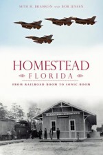 Homestead, Florida: From Railroad Boom to Sonic Boom (Brief History) - Seth Bramson, Bob J. Jensen