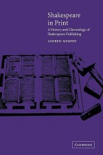 Shakespeare in Print: A History and Chronology of Shakespeare Publishing - Andrew Murphy