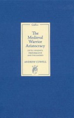 The Medieval Warrior Aristocracy: Gifts, Violence, Performance, and the Sacred - Andrew Cowell