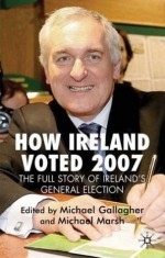 How Ireland Voted 2007: The Full Story of Ireland's General Election - Michael Gallagher, Michael Marsh