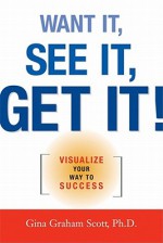 Want It, See It, Get It! Visualize Your Way to Success - Gini Scott