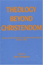 Theology Beyond Christendom: Essays on the Centenary of the Birth of Karl Barth, May 10, 1886 - John Thompson, Dikran Y. Hadidian