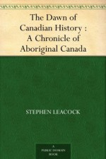 The Dawn of Canadian History : A Chronicle of Aboriginal Canada - Stephen Leacock, H. H. (Hugh Hornby) Langton, George McKinnon Wrong