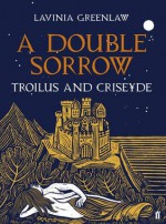 A Double Sorrow: Troilus and Criseyde - Lavinia Greenlaw