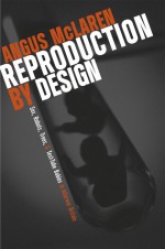 Reproduction by Design: Sex, Robots, Trees, and Test-Tube Babies in Interwar Britain - Angus McLaren