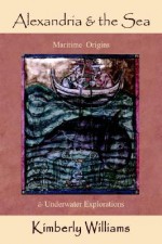 Alexandria and the Sea: Maritime Origins & Underwater Explorations - Kimberly Williams