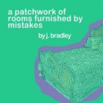 A Patchwork of Rooms Furnished By Mistakes - J. Bradley