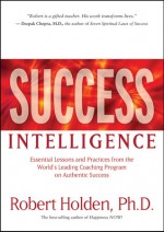 Success Intelligence: Essential Lessons and Practices from the World's Leading Coaching Program on Authentic Success - Robert Holden