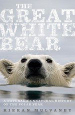 The Great White Bear: A Natural and Unnatural History of the Polar Bear - Kieran Mulvaney