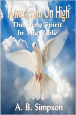 The Holy Spirit: Power from on High (Complete Edition - The Holy Spirit Throughout the Old & New Testaments) - Albert Benjamin Simpson