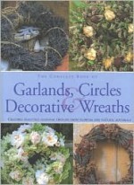 The Complete Book of Garlands, Circles & Decorative Wreaths: Creating Beautiful Seasonal Displays from Flowers and Natural Materials - Fiona Barnett