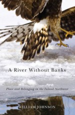 A River Without Banks: Place and Belonging in the Inland Northwest - William Johnson