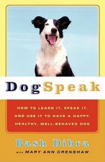 Dog Speak: How to Learn It, Speak It, and Use It to Have a Happy, Healthy, Well-Behaved Dog - Bash Dibra, Mary Ann Crenshaw