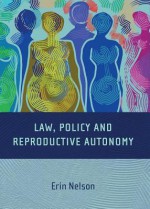 Reproductive Autonomy and the Regulation of Reproduction: A Framework for Law and Policy - Erin Nelson, Nelson