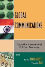 Global Communications: Toward a Transcultural Political Economy - Yuezhi Zhao, Paula Chakravartty