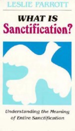 What Is Sanctification?: Understanding the Meaning of Entire Sanctification - Les Parrott III