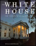 The White House: The History Of An American Idea - William Seale