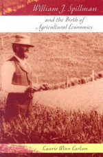 William J. Spillman and the Birth of Agricultural Economics - Laurie Winn Carlson